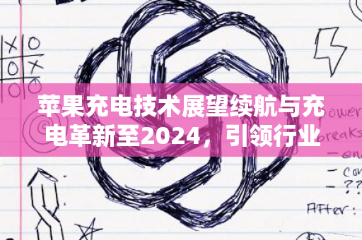 苹果充电技术展望续航与充电革新至2024，引领行业趋势