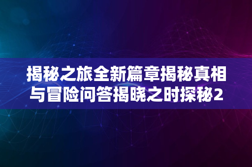 揭秘之旅全新篇章揭秘真相与冒险问答揭晓之时探秘2024版