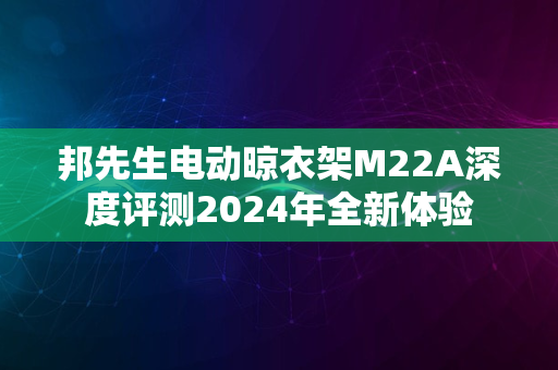 邦先生电动晾衣架M22A深度评测2024年全新体验