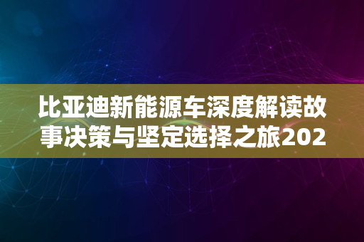 比亚迪新能源车深度解读故事决策与坚定选择之旅2024