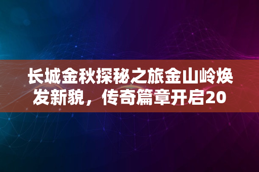 长城金秋探秘之旅金山岭焕发新貌，传奇篇章开启2024