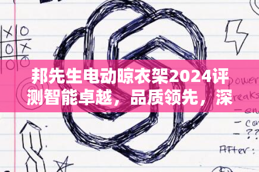 邦先生电动晾衣架2024评测智能卓越，品质领先，深度解析