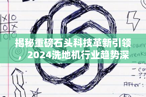 揭秘重磅石头科技革新引领，2024洗地机行业趋势深度解读