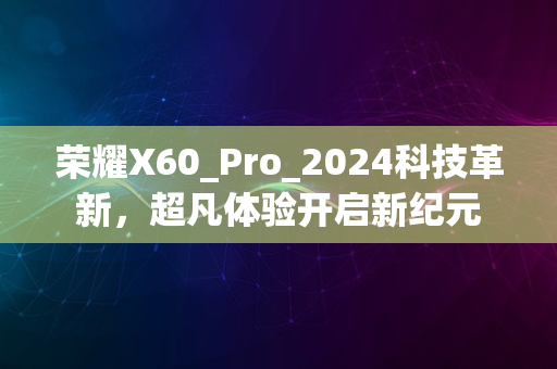 荣耀X60_Pro_2024科技革新，超凡体验开启新纪元