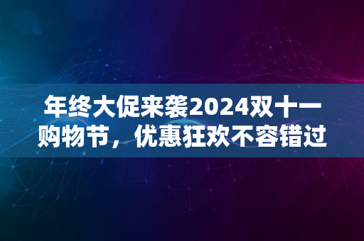 年终大促来袭2024双十一购物节，优惠狂欢不容错过