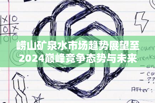 崂山矿泉水市场趋势展望至2024巅峰竞争态势与未来五年预测