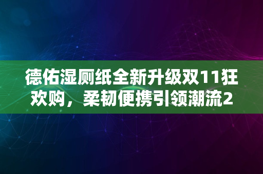 德佑湿厕纸全新升级双11狂欢购，柔韧便携引领潮流2024