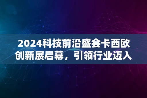 2024科技前沿盛会卡西欧创新展启幕，引领行业迈入新纪元