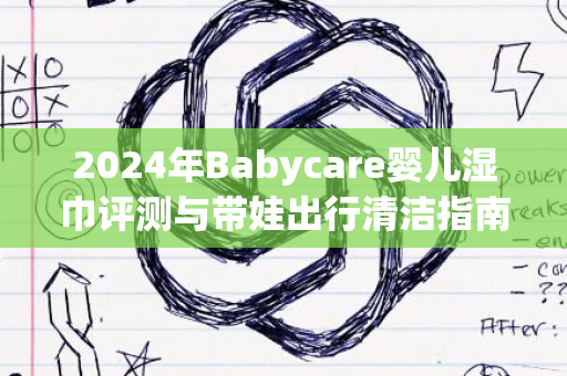 2024年Babycare婴儿湿巾评测与带娃出行清洁指南