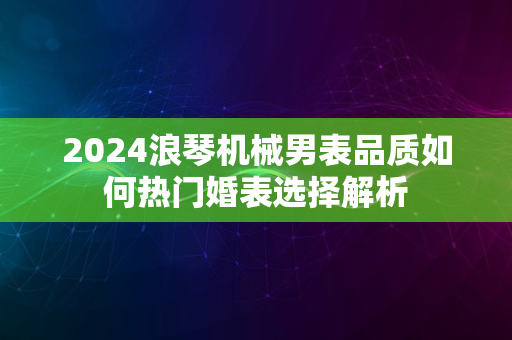 2024浪琴机械男表品质如何热门婚表选择解析