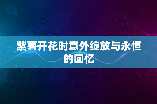 紫薯开花时意外绽放与永恒的回忆