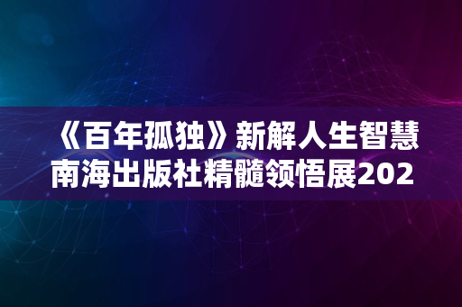 《百年孤独》新解人生智慧南海出版社精髓领悟展2024版