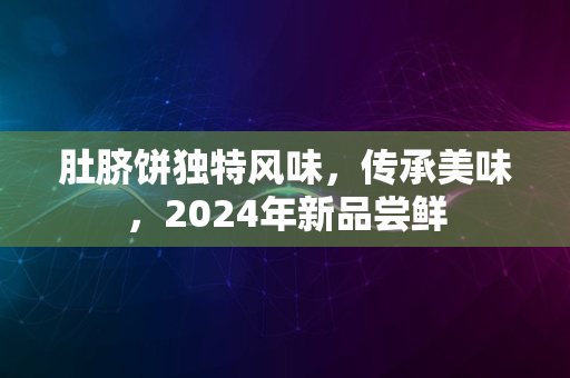 肚脐饼独特风味，传承美味，2024年新品尝鲜