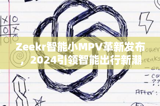 Zeekr智能小MPV革新发布，2024引领智能出行新潮流