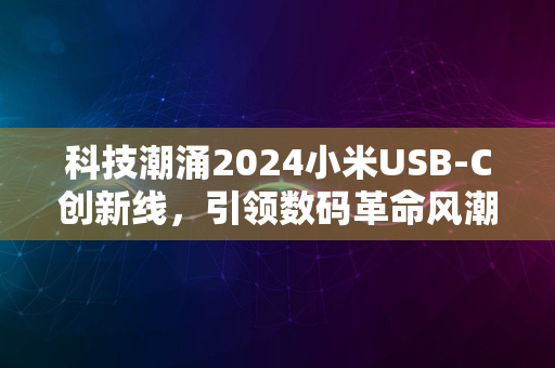 科技潮涌2024小米USB-C创新线，引领数码革命风潮