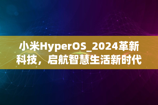 小米HyperOS_2024革新科技，启航智慧生活新时代