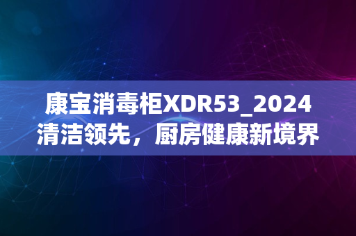 康宝消毒柜XDR53_2024清洁领先，厨房健康新境界