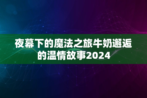 夜幕下的魔法之旅牛奶邂逅的温情故事2024