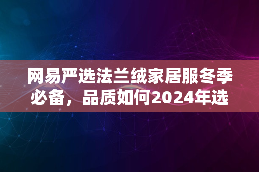 网易严选法兰绒家居服冬季必备，品质如何2024年选它没错