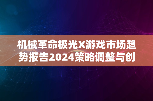 机械革命极光X游戏市场趋势报告2024策略调整与创新并存