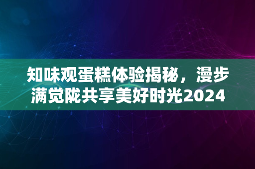 知味观蛋糕体验揭秘，漫步满觉陇共享美好时光2024