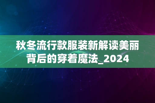 秋冬流行款服装新解读美丽背后的穿着魔法_2024