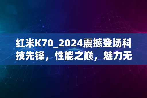 红米K70_2024震撼登场科技先锋，性能之巅，魅力无限