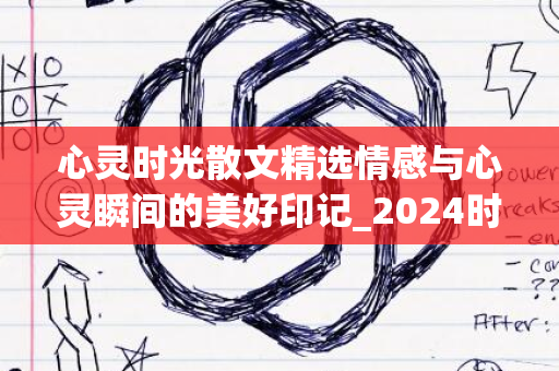 心灵时光散文精选情感与心灵瞬间的美好印记_2024时光篇章