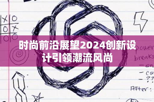 时尚前沿展望2024创新设计引领潮流风尚