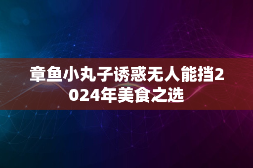 章鱼小丸子诱惑无人能挡2024年美食之选