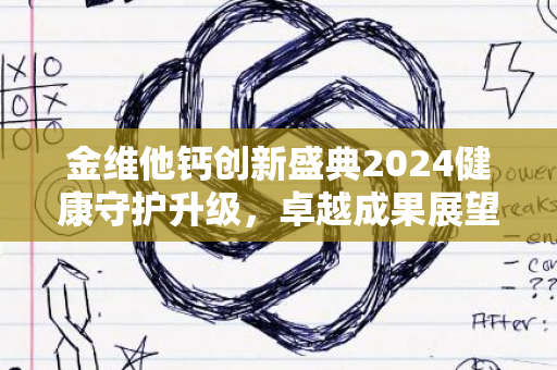 金维他钙创新盛典2024健康守护升级，卓越成果展望