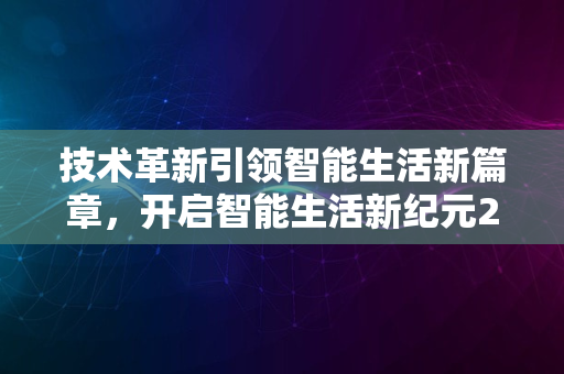 技术革新引领智能生活新篇章，开启智能生活新纪元2024