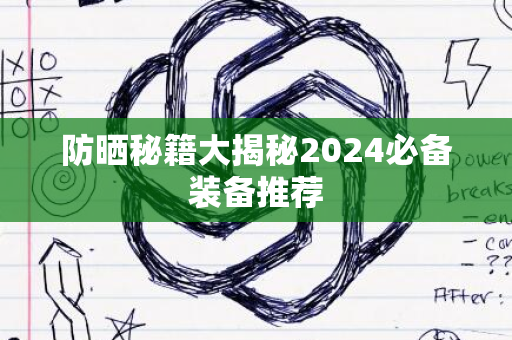 防晒秘籍大揭秘2024必备装备推荐