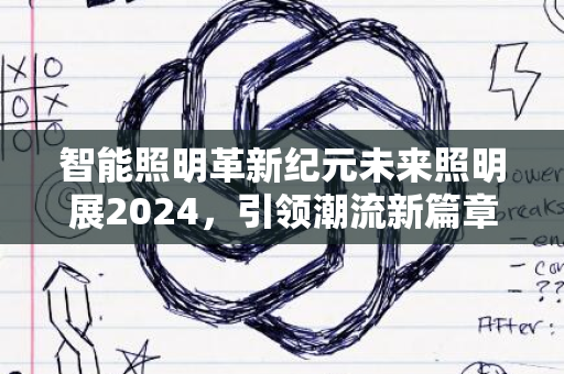 智能照明革新纪元未来照明展2024，引领潮流新篇章开启