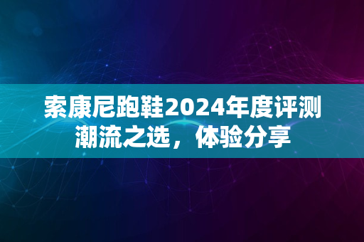 索康尼跑鞋2024年度评测潮流之选，体验分享