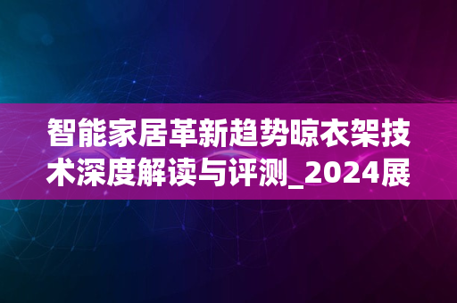 智能家居革新趋势晾衣架技术深度解读与评测_2024展望