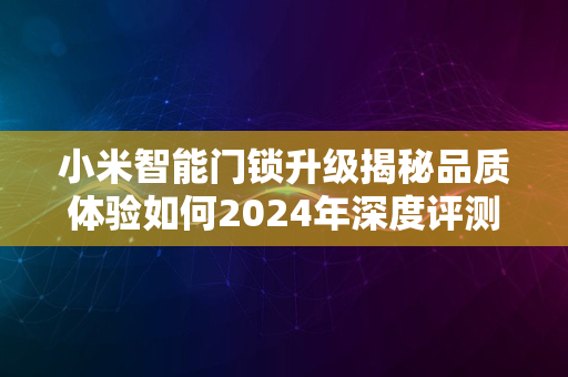 小米智能门锁升级揭秘品质体验如何2024年深度评测