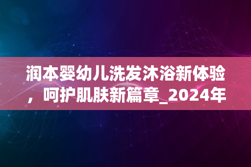 润本婴幼儿洗发沐浴新体验，呵护肌肤新篇章_2024年评价出炉