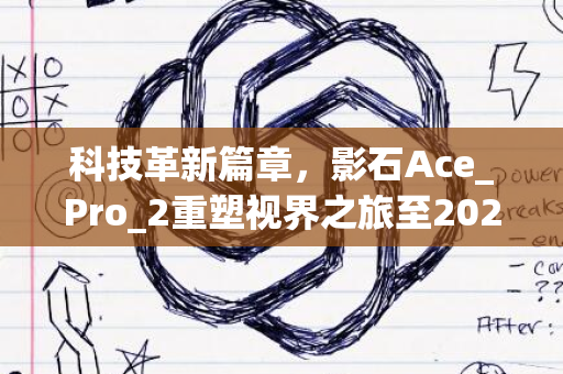 科技革新篇章，影石Ace_Pro_2重塑视界之旅至2024