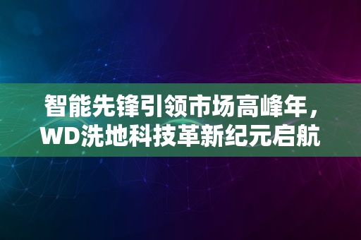 智能先锋引领市场高峰年，WD洗地科技革新纪元启航至2024