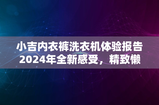 小吉内衣裤洗衣机体验报告2024年全新感受，精致懒人之选