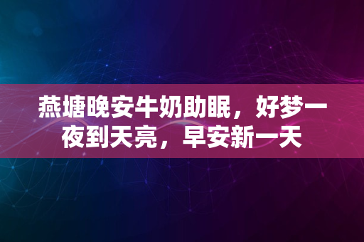 燕塘晚安牛奶助眠，好梦一夜到天亮，早安新一天