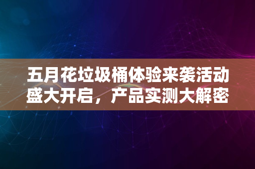 五月花垃圾桶体验来袭活动盛大开启，产品实测大解密