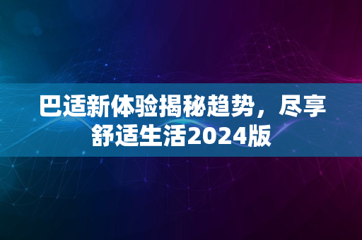 巴适新体验揭秘趋势，尽享舒适生活2024版