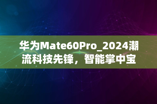 华为Mate60Pro_2024潮流科技先锋，智能掌中宝