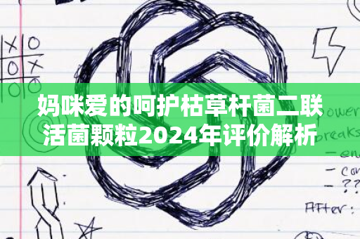 妈咪爱的呵护枯草杆菌二联活菌颗粒2024年评价解析