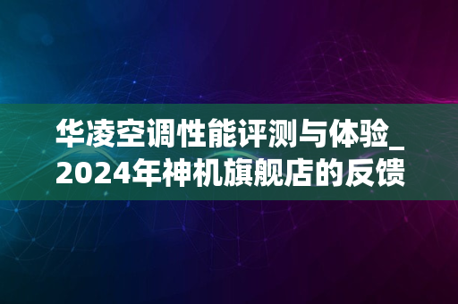 华凌空调性能评测与体验_2024年神机旗舰店的反馈与退货真相