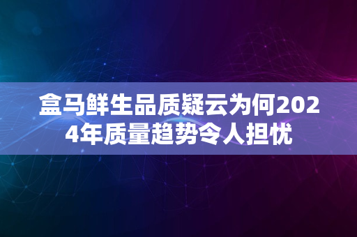 盒马鲜生品质疑云为何2024年质量趋势令人担忧