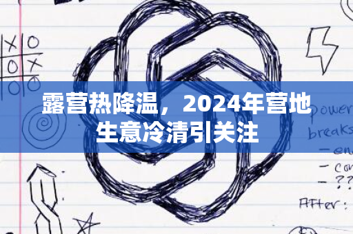 露营热降温，2024年营地生意冷清引关注