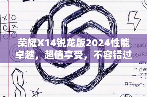 荣耀X14锐龙版2024性能卓越，超值享受，不容错过